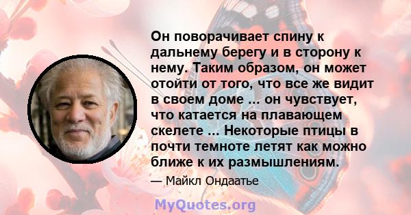 Он поворачивает спину к дальнему берегу и в сторону к нему. Таким образом, он может отойти от того, что все же видит в своем доме ... он чувствует, что катается на плавающем скелете ... Некоторые птицы в почти темноте