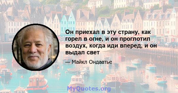 Он приехал в эту страну, как горел в огне, и он проглотил воздух, когда иди вперед, и он выдал свет