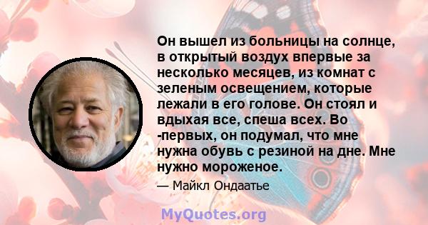 Он вышел из больницы на солнце, в открытый воздух впервые за несколько месяцев, из комнат с зеленым освещением, которые лежали в его голове. Он стоял и вдыхая все, спеша всех. Во -первых, он подумал, что мне нужна обувь 