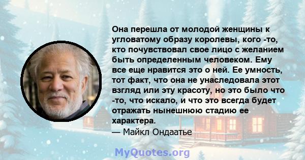 Она перешла от молодой женщины к угловатому образу королевы, кого -то, кто почувствовал свое лицо с желанием быть определенным человеком. Ему все еще нравится это о ней. Ее умность, тот факт, что она не унаследовала