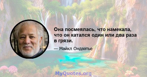 Она посмеялась, что намекала, что он катался один или два раза в грязи.