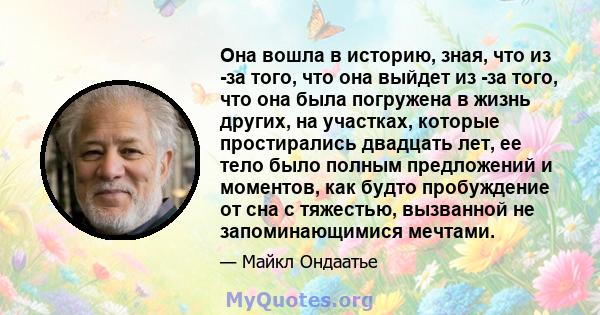 Она вошла в историю, зная, что из -за того, что она выйдет из -за того, что она была погружена в жизнь других, на участках, которые простирались двадцать лет, ее тело было полным предложений и моментов, как будто