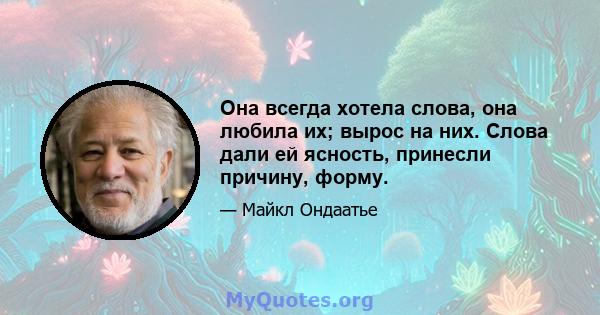 Она всегда хотела слова, она любила их; вырос на них. Слова дали ей ясность, принесли причину, форму.