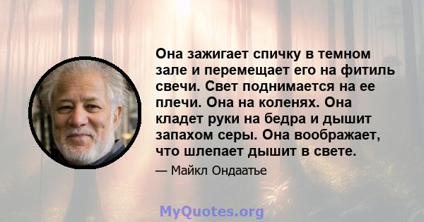 Она зажигает спичку в темном зале и перемещает его на фитиль свечи. Свет поднимается на ее плечи. Она на коленях. Она кладет руки на бедра и дышит запахом серы. Она воображает, что шлепает дышит в свете.