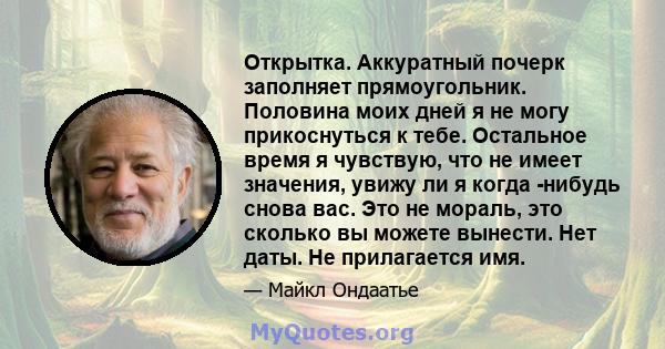 Открытка. Аккуратный почерк заполняет прямоугольник. Половина моих дней я не могу прикоснуться к тебе. Остальное время я чувствую, что не имеет значения, увижу ли я когда -нибудь снова вас. Это не мораль, это сколько вы 