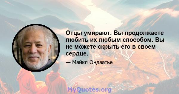 Отцы умирают. Вы продолжаете любить их любым способом. Вы не можете скрыть его в своем сердце.