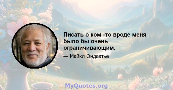 Писать о ком -то вроде меня было бы очень ограничивающим.