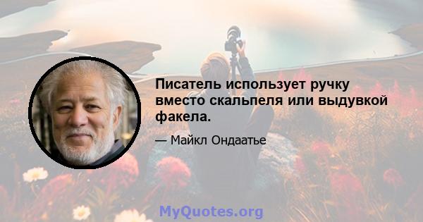 Писатель использует ручку вместо скальпеля или выдувкой факела.