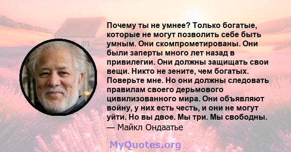 Почему ты не умнее? Только богатые, которые не могут позволить себе быть умным. Они скомпрометированы. Они были заперты много лет назад в привилегии. Они должны защищать свои вещи. Никто не зените, чем богатых. Поверьте 