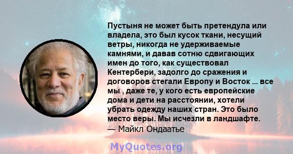 Пустыня не может быть претендула или владела, это был кусок ткани, несущий ветры, никогда не удерживаемые камнями, и давав сотню сдвигающих имен до того, как существовал Кентербери, задолго до сражения и договоров