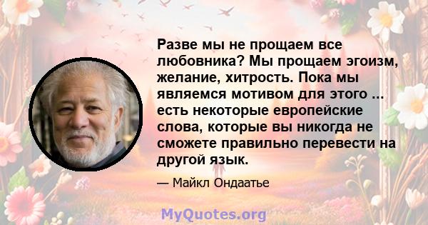 Разве мы не прощаем все любовника? Мы прощаем эгоизм, желание, хитрость. Пока мы являемся мотивом для этого ... есть некоторые европейские слова, которые вы никогда не сможете правильно перевести на другой язык.