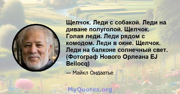 Щелчок. Леди с собакой. Леди на диване полуголой. Щелчок. Голая леди. Леди рядом с комодом. Леди в окне. Щелчок. Леди на балконе солнечный свет. (Фотограф Нового Орлеана EJ Bellocq)