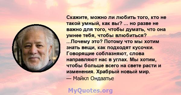 Скажите, можно ли любить того, кто не такой умный, как вы? ... но разве не важно для того, чтобы думать, что она умнее тебя, чтобы влюбиться? ...Почему это? Потому что мы хотим знать вещи, как подходят кусочки.