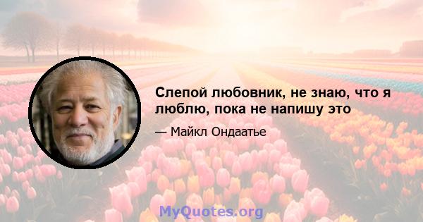 Слепой любовник, не знаю, что я люблю, пока не напишу это