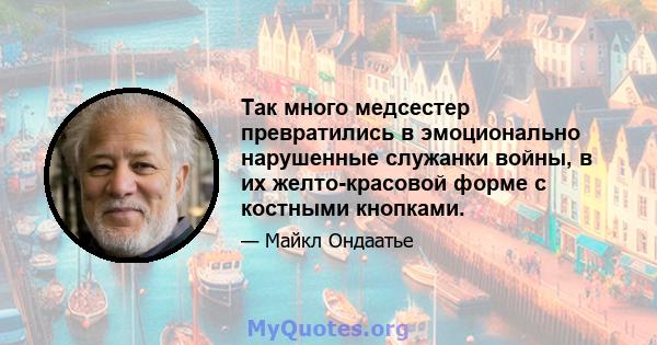 Так много медсестер превратились в эмоционально нарушенные служанки войны, в их желто-красовой форме с костными кнопками.