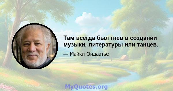 Там всегда был гнев в создании музыки, литературы или танцев.