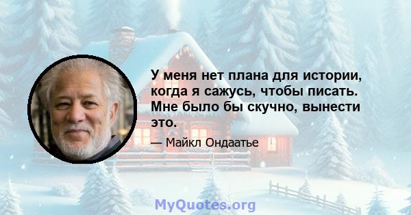 У меня нет плана для истории, когда я сажусь, чтобы писать. Мне было бы скучно, вынести это.