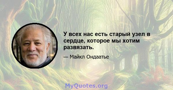 У всех нас есть старый узел в сердце, которое мы хотим развязать.