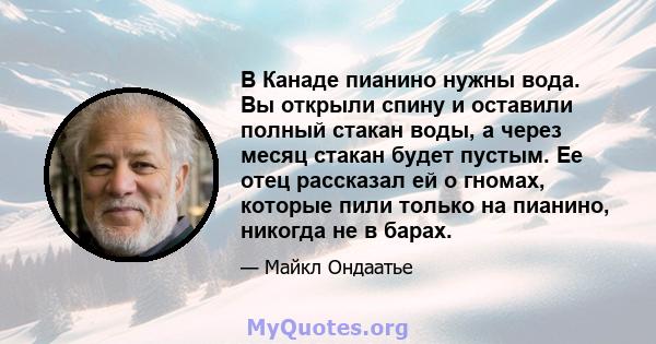 В Канаде пианино нужны вода. Вы открыли спину и оставили полный стакан воды, а через месяц стакан будет пустым. Ее отец рассказал ей о гномах, которые пили только на пианино, никогда не в барах.