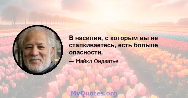 В насилии, с которым вы не сталкиваетесь, есть больше опасности.