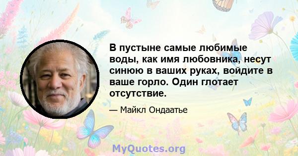 В пустыне самые любимые воды, как имя любовника, несут синюю в ваших руках, войдите в ваше горло. Один глотает отсутствие.