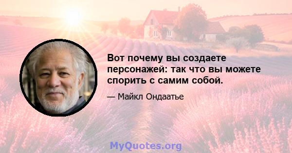 Вот почему вы создаете персонажей: так что вы можете спорить с самим собой.