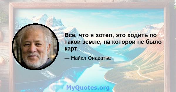 Все, что я хотел, это ходить по такой земле, на которой не было карт.