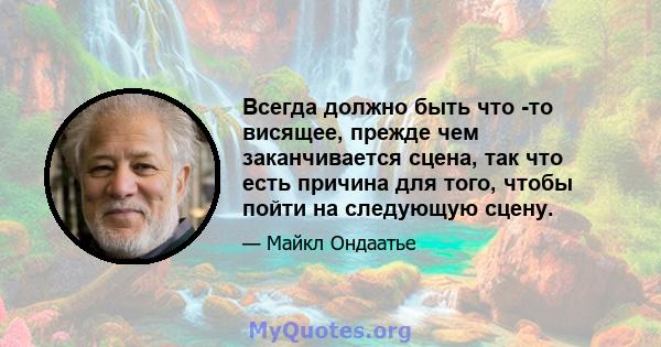 Всегда должно быть что -то висящее, прежде чем заканчивается сцена, так что есть причина для того, чтобы пойти на следующую сцену.