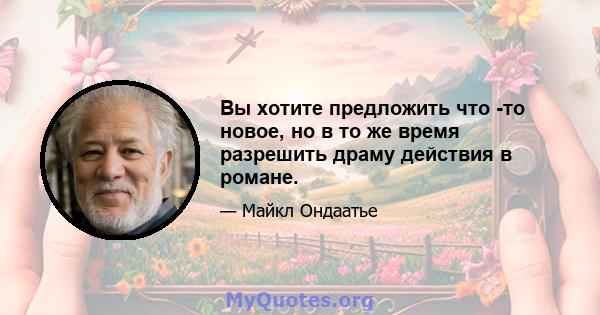 Вы хотите предложить что -то новое, но в то же время разрешить драму действия в романе.