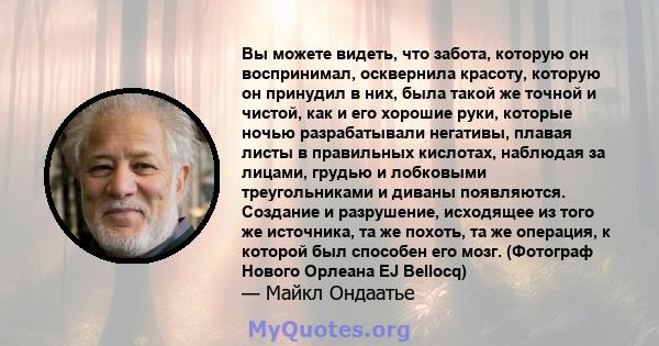 Вы можете видеть, что забота, которую он воспринимал, осквернила красоту, которую он принудил в них, была такой же точной и чистой, как и его хорошие руки, которые ночью разрабатывали негативы, плавая листы в правильных 