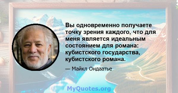 Вы одновременно получаете точку зрения каждого, что для меня является идеальным состоянием для романа: кубистского государства, кубистского романа.