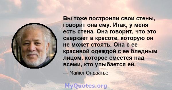 Вы тоже построили свои стены, говорит она ему. Итак, у меня есть стена. Она говорит, что это сверкает в красоте, которую он не может стоять. Она с ее красивой одеждой с ее бледным лицом, которое смеется над всеми, кто