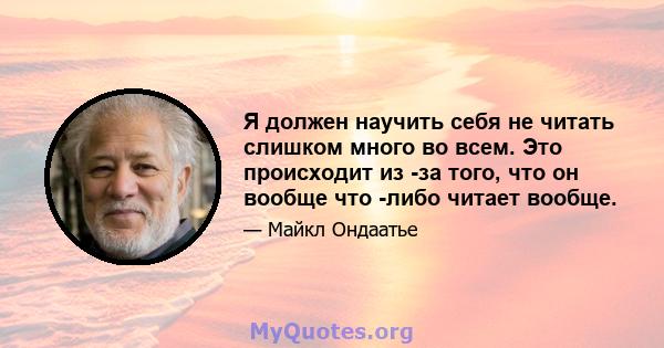 Я должен научить себя не читать слишком много во всем. Это происходит из -за того, что он вообще что -либо читает вообще.