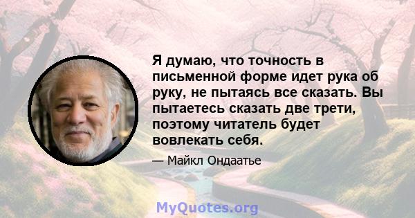 Я думаю, что точность в письменной форме идет рука об руку, не пытаясь все сказать. Вы пытаетесь сказать две трети, поэтому читатель будет вовлекать себя.