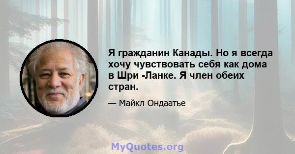 Я гражданин Канады. Но я всегда хочу чувствовать себя как дома в Шри -Ланке. Я член обеих стран.