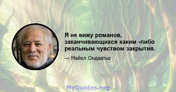 Я не вижу романов, заканчивающихся каким -либо реальным чувством закрытия.