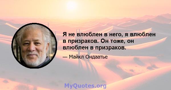 Я не влюблен в него, я влюблен в призраков. Он тоже, он влюблен в призраков.