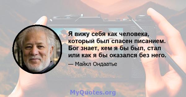 Я вижу себя как человека, который был спасен писанием. Бог знает, кем я бы был, стал или как я бы оказался без него.