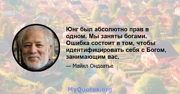 Юнг был абсолютно прав в одном. Мы заняты богами. Ошибка состоит в том, чтобы идентифицировать себя с Богом, занимающим вас.