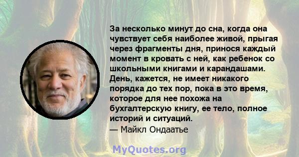 За несколько минут до сна, когда она чувствует себя наиболее живой, прыгая через фрагменты дня, принося каждый момент в кровать с ней, как ребенок со школьными книгами и карандашами. День, кажется, не имеет никакого