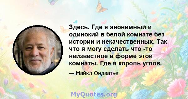 Здесь. Где я анонимный и одинокий в белой комнате без истории и некачественных. Так что я могу сделать что -то неизвестное в форме этой комнаты. Где я король углов.