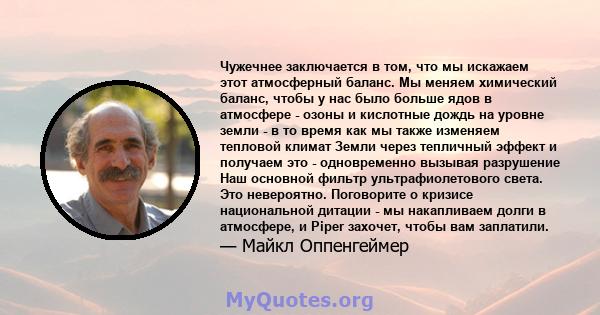 Чужечнее заключается в том, что мы искажаем этот атмосферный баланс. Мы меняем химический баланс, чтобы у нас было больше ядов в атмосфере - озоны и кислотные дождь на уровне земли - в то время как мы также изменяем