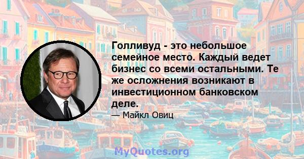 Голливуд - это небольшое семейное место. Каждый ведет бизнес со всеми остальными. Те же осложнения возникают в инвестиционном банковском деле.