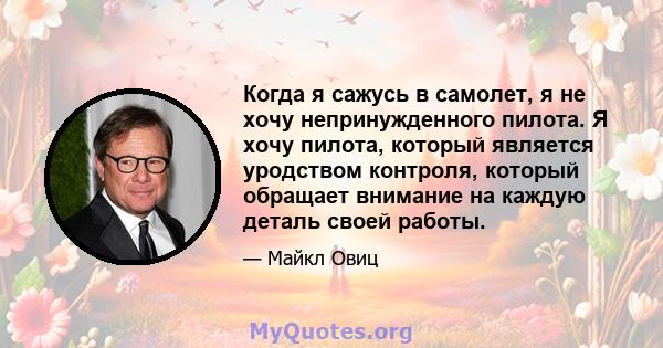 Когда я сажусь в самолет, я не хочу непринужденного пилота. Я хочу пилота, который является уродством контроля, который обращает внимание на каждую деталь своей работы.