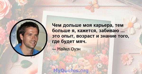 Чем дольше моя карьера, тем больше я, кажется, забиваю ... это опыт, возраст и знание того, где будет мяч.