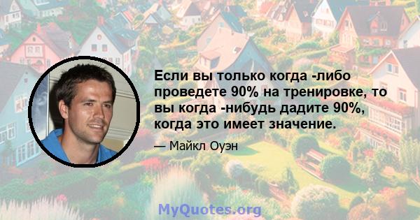 Если вы только когда -либо проведете 90% на тренировке, то вы когда -нибудь дадите 90%, когда это имеет значение.