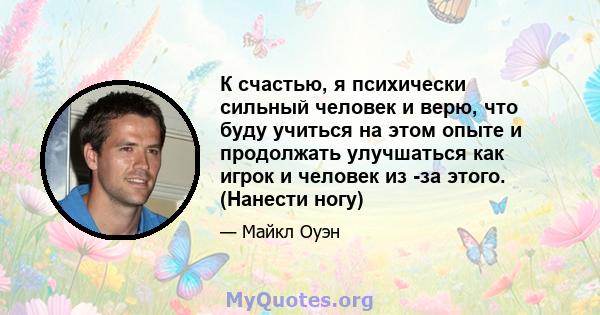 К счастью, я психически сильный человек и верю, что буду учиться на этом опыте и продолжать улучшаться как игрок и человек из -за этого. (Нанести ногу)