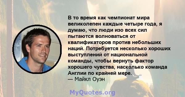 В то время как чемпионат мира великолепен каждые четыре года, я думаю, что люди изо всех сил пытаются волноваться от квалификаторов против небольших наций. Потребуется несколько хороших выступлений от национальной