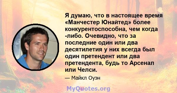 Я думаю, что в настоящее время «Манчестер Юнайтед» более конкурентоспособна, чем когда -либо. Очевидно, что за последние один или два десятилетия у них всегда был один претендент или два претендента, будь то Арсенал или 