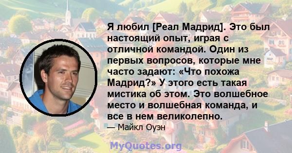 Я любил [Реал Мадрид]. Это был настоящий опыт, играя с отличной командой. Один из первых вопросов, которые мне часто задают: «Что похожа Мадрид?» У этого есть такая мистика об этом. Это волшебное место и волшебная